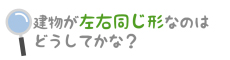 建物が左右同じ形なのはどうしてかな？