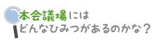 本会議場にはどんなひみつがあるのかな？